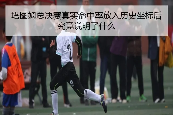塔图姆总决赛真实命中率放入历史坐标后究竟说明了什么