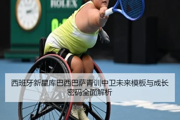西班牙新星库巴西巴萨青训中卫未来模板与成长密码全面解析