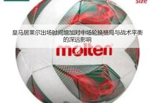 皇马居莱尔出场时间增加对中场轮换格局与战术平衡的深远影响