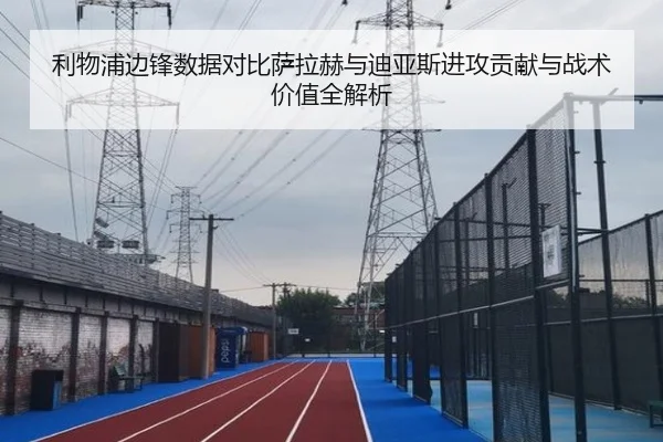 利物浦边锋数据对比萨拉赫与迪亚斯进攻贡献与战术价值全解析