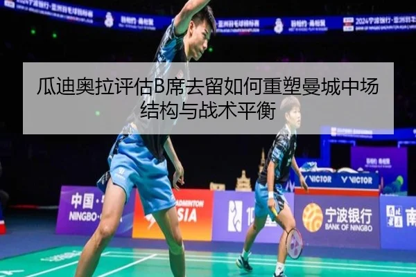 瓜迪奥拉评估B席去留如何重塑曼城中场结构与战术平衡