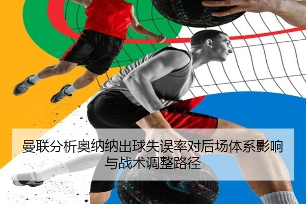 曼联分析奥纳纳出球失误率对后场体系影响与战术调整路径