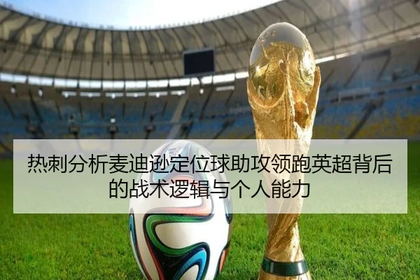 热刺分析麦迪逊定位球助攻领跑英超背后的战术逻辑与个人能力