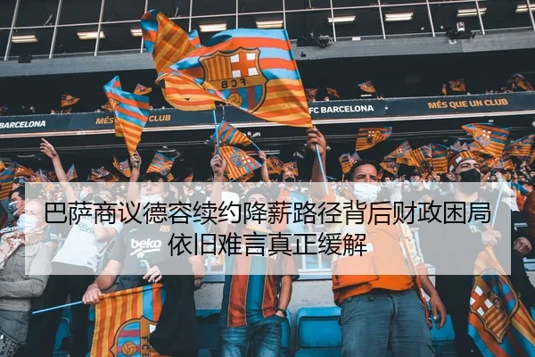 巴萨商议德容续约降薪路径背后财政困局依旧难言真正缓解
