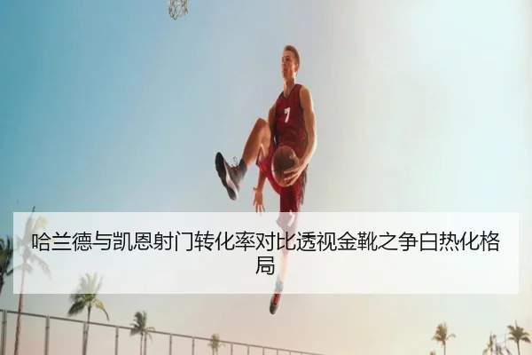 哈兰德与凯恩射门转化率对比透视金靴之争白热化格局