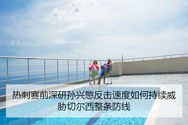 热刺赛前深研孙兴慜反击速度如何持续威胁切尔西整条防线