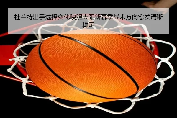 杜兰特出手选择变化映照太阳新赛季战术方向愈发清晰稳定
