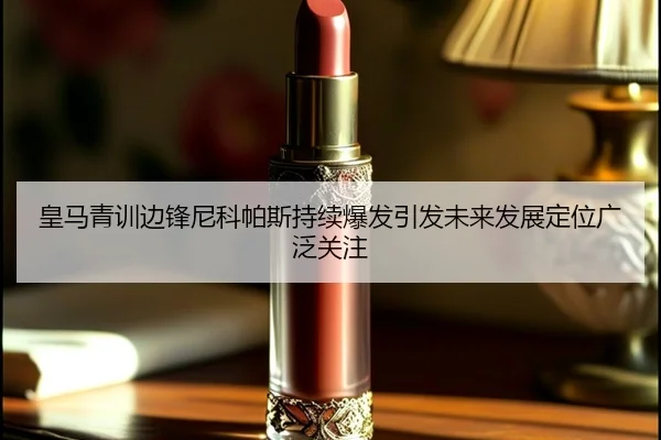 皇马青训边锋尼科帕斯持续爆发引发未来发展定位广泛关注