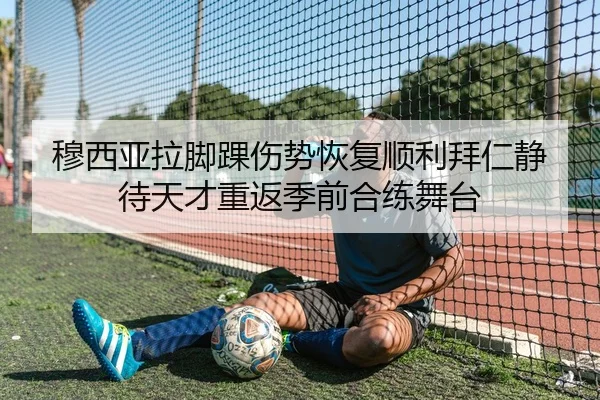 穆西亚拉脚踝伤势恢复顺利拜仁静待天才重返季前合练舞台